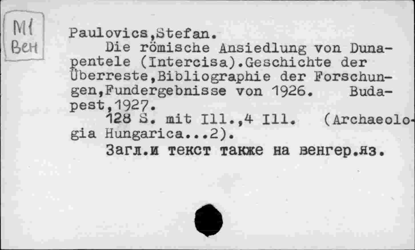 ﻿Ml бен
Paulovics,Stefan.
Die römische Ansiedlung von Duna-Sentele (Intercisa).Geschichte der berreste,Bibliographie der Forschungen, Fundergebnisse von 1926. Budapest ,1927.
12ö S. mit Ill.,4 Ill. (Archaeolo gia Hungarica...2).
Загл.и текст также на венгер.яз.